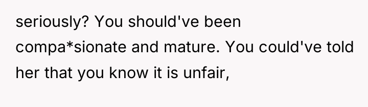 seriously? You should've been compa*sionate and mature. You could've told...