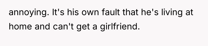annoying. It's his own fault that he's living at home...
