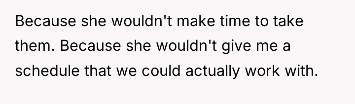 Because she wouldn't make time to take them. Because she...