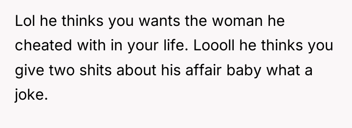 Lol he thinks you wants the woman he cheated with...