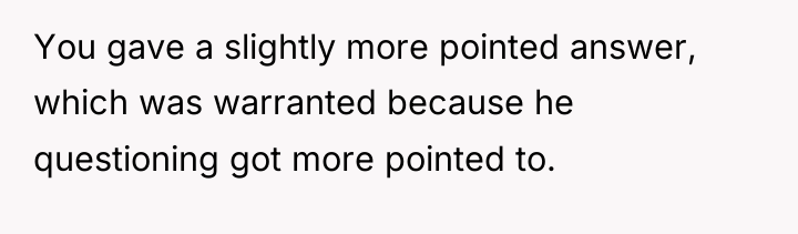 You gave a slightly more pointed answer, which was warranted...