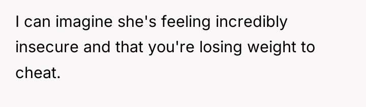 I can imagine she's feeling incredibly insecure and that you're...