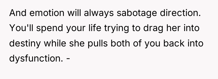 And emotion will always sabotage direction. You'll spend your life...