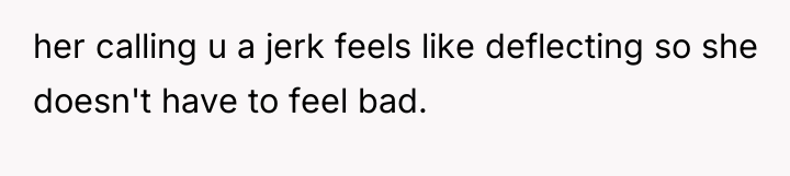 her calling u a jerk feels like deflecting so she...