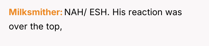 Milksmither NAH/ ESH. His reaction was over the top,