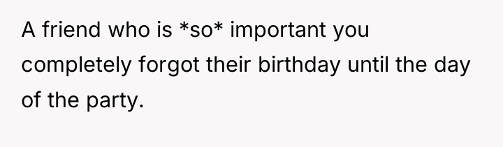 A friend who is *so* important you completely forgot their...