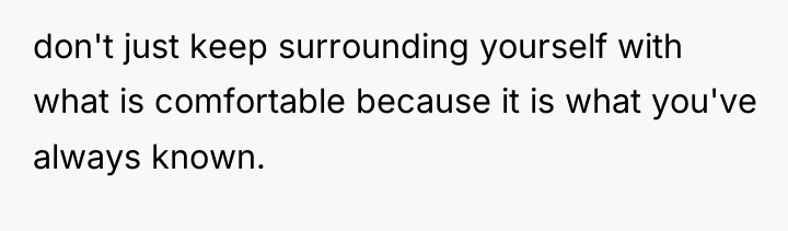 don't just keep surrounding yourself with what is comfortable because...