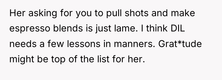 Her asking for you to pull shots and make espresso...