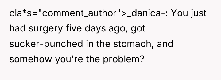 cla*s="comment_author">_danica-: You just had surgery five days ago, got sucker-punched...