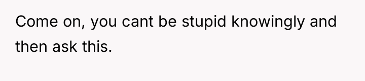 Come on, you cant be stupid knowingly and then ask...