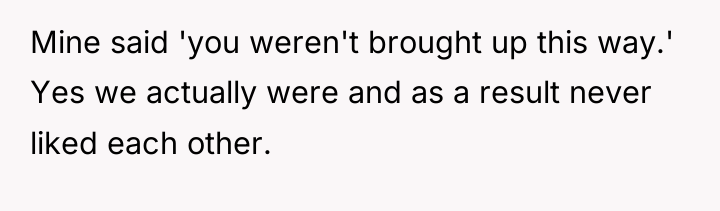 Mine said 'you weren't brought up this way.' Yes we...