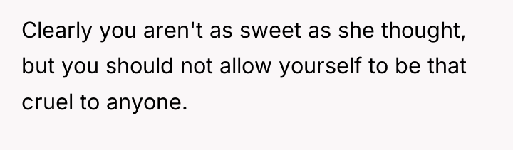 Clearly you aren't as sweet as she thought, but you...
