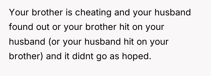 Your brother is cheating and your husband found out or...
