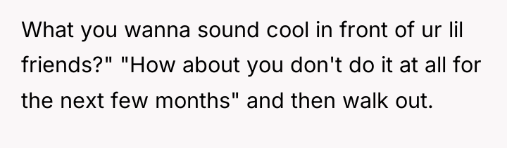 What you wanna sound cool in front of ur lil...