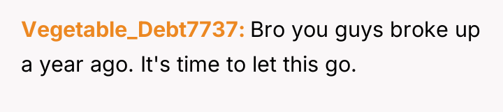 Vegetable_Debt7737 Bro you guys broke up a year ago. It's...