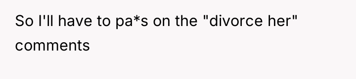 So I'll have to pa*s on the "divorce her" comments