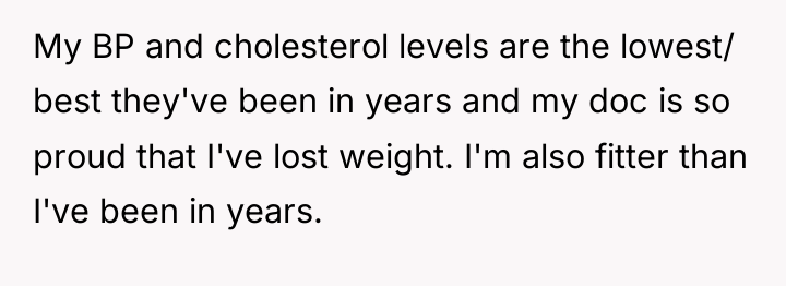 My BP and cholesterol levels are the lowest/ best they've...