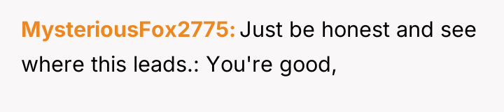 MysteriousFox2775 Just be honest and see where this leads.: You're...