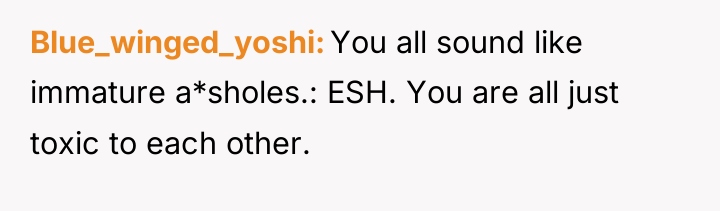 Blue_winged_yoshi You all sound like immature a*sholes.: ESH. You are...