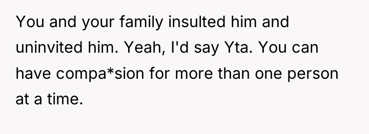You and your family insulted him and uninvited him. Yeah,...