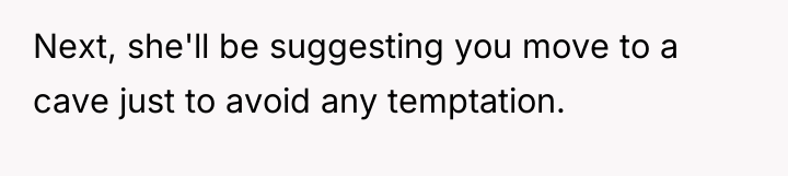 Next, she'll be suggesting you move to a cave just...