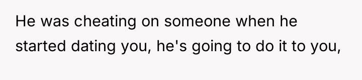 He was cheating on someone when he started dating you,...
