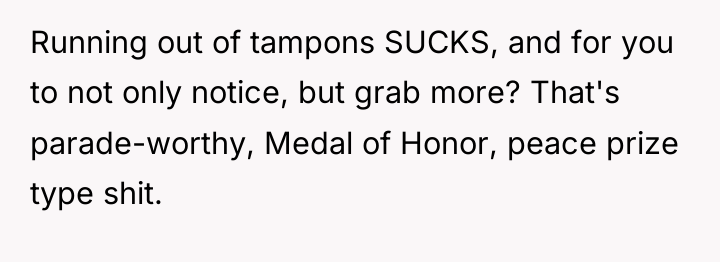 Running out of tampons SUCKS, and for you to not...