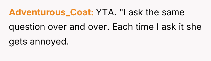 Adventurous_Coat YTA. "I ask the same question over and over....