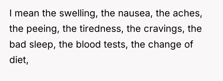 I mean the swelling, the nausea, the aches, the peeing,...