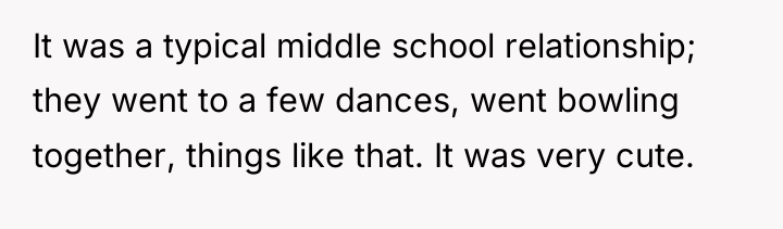 It was a typical middle school relationship; they went to...