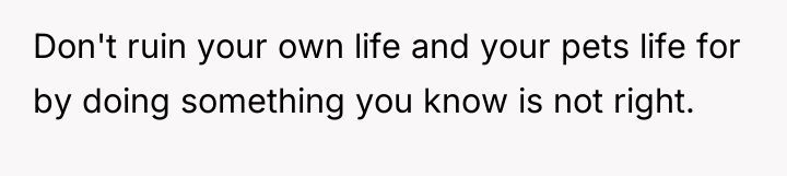 Don't ruin your own life and your pets life for...