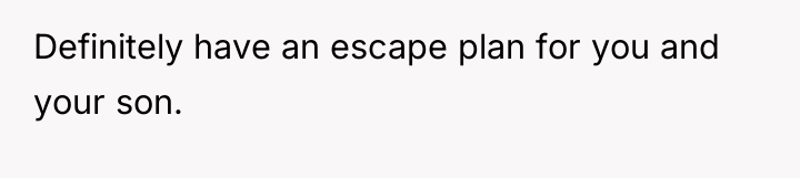 Definitely have an escape plan for you and your son.