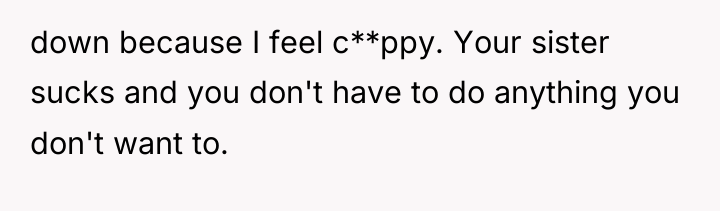 down because I feel c**ppy. Your sister sucks and you...