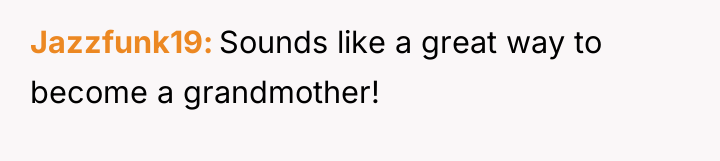 Jazzfunk19 Sounds like a great way to become a grandmother!