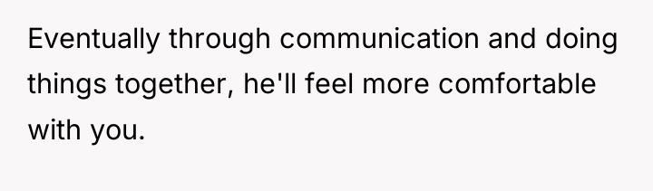 Eventually through communication and doing things together, he'll feel more...