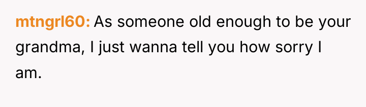 mtngrl60 As someone old enough to be your grandma, I...