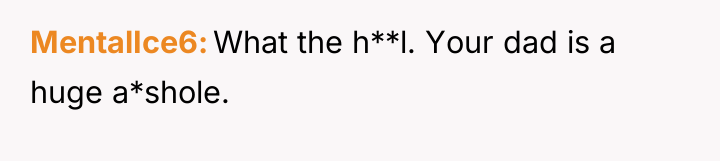 MentalIce6 What the h**l. Your dad is a huge a*shole.
