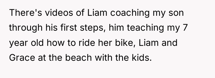There's videos of Liam coaching my son through his first...