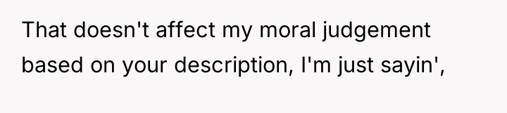 That doesn't affect my moral judgement based on your description,...