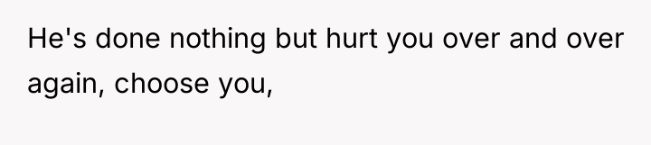 He's done nothing but hurt you over and over again,...