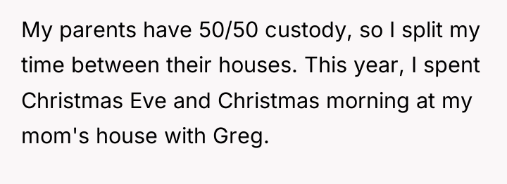 My parents have 50/50 custody, so I split my time...