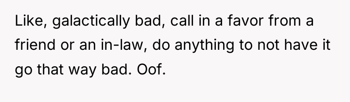 Like, galactically bad, call in a favor from a friend...