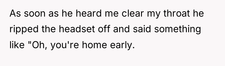 As soon as he heard me clear my throat he...