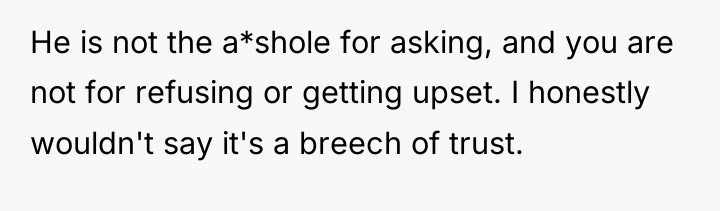 He is not the a*shole for asking, and you are...