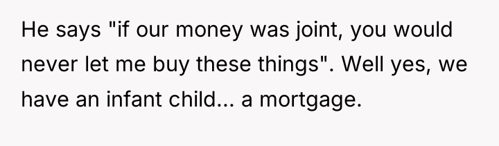 He says "if our money was joint, you would never...