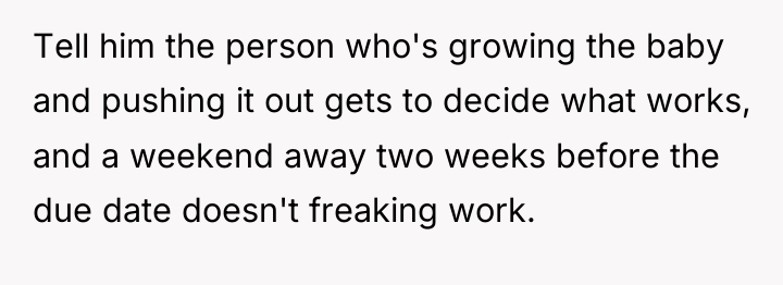Tell him the person who's growing the baby and pushing...
