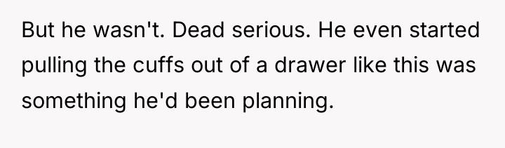 But he wasn't. Dead serious. He even started pulling the...