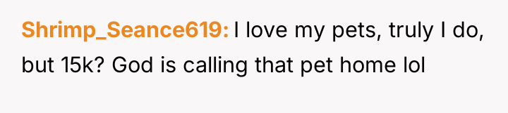 Shrimp_Seance619 I love my pets, truly I do, but 15k?...