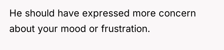 He should have expressed more concern about your mood or...