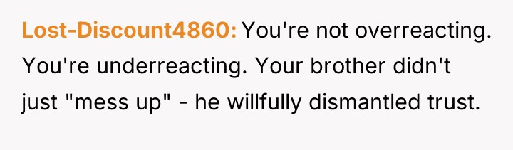 Lost-Discount4860 You're not overreacting. You're underreacting. Your brother didn't just...